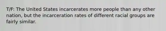 T/F: The United States incarcerates more people than any other nation, but the incarceration rates of different racial groups are fairly similar.