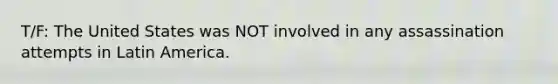 T/F: The United States was NOT involved in any assassination attempts in Latin America.