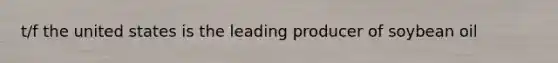 t/f the united states is the leading producer of soybean oil