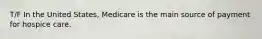 T/F In the United States, Medicare is the main source of payment for hospice care.