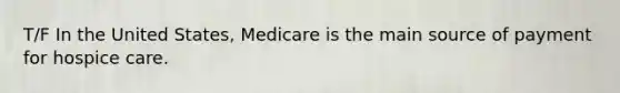 T/F In the United States, Medicare is the main source of payment for hospice care.