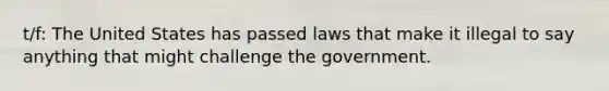 t/f: The United States has passed laws that make it illegal to say anything that might challenge the government.