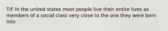 T/F In the united states most people live their entire lives as members of a social class very close to the one they were born into