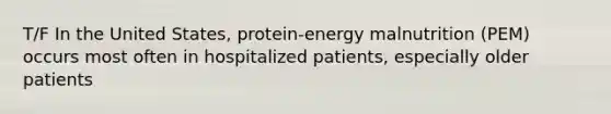 T/F In the United States, protein-energy malnutrition (PEM) occurs most often in hospitalized patients, especially older patients