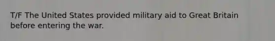 T/F The United States provided military aid to Great Britain before entering the war.