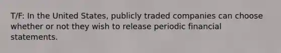 T/F: In the United​ States, publicly traded companies can choose whether or not they wish to release periodic financial statements.