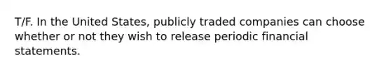 T/F. In the United States, publicly traded companies can choose whether or not they wish to release periodic financial statements.