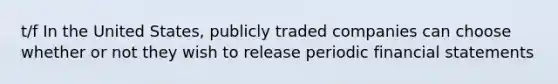 t/f In the United States, publicly traded companies can choose whether or not they wish to release periodic financial statements