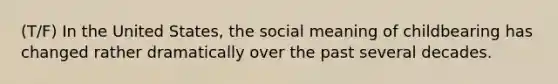 (T/F) In the United States, the social meaning of childbearing has changed rather dramatically over the past several decades.