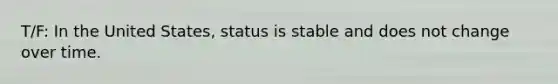 T/F: In the United States, status is stable and does not change over time.