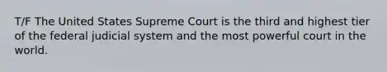 T/F The United States Supreme Court is the third and highest tier of the federal judicial system and the most powerful court in the world.