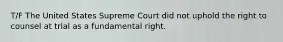 T/F The United States Supreme Court did not uphold the right to counsel at trial as a fundamental right.