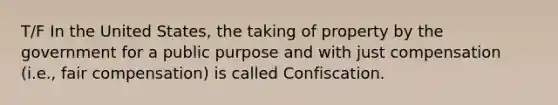 T/F In the United States, the taking of property by the government for a public purpose and with just compensation (i.e., fair compensation) is called Confiscation.