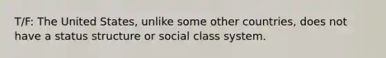 T/F: The United States, unlike some other countries, does not have a status structure or social class system.