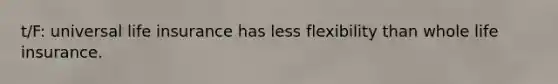 t/F: universal life insurance has less flexibility than whole life insurance.