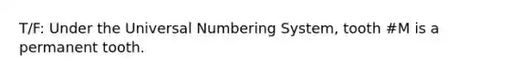 T/F: Under the Universal Numbering System, tooth #M is a permanent tooth.