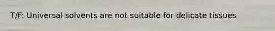 T/F: Universal solvents are not suitable for delicate tissues