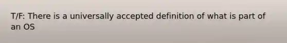 T/F: There is a universally accepted definition of what is part of an OS