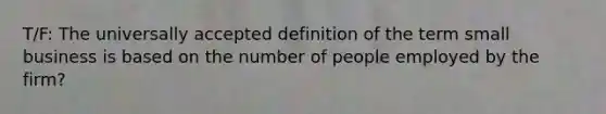 T/F: The universally accepted definition of the term small business is based on the number of people employed by the firm?