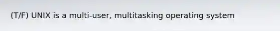 (T/F) UNIX is a multi-user, multitasking operating system