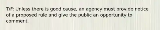 T/F: Unless there is good cause, an agency must provide notice of a proposed rule and give the public an opportunity to comment.