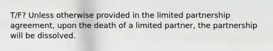 T/F? Unless otherwise provided in the limited partnership agreement, upon the death of a limited partner, the partnership will be dissolved.