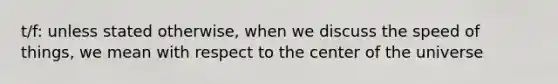 t/f: unless stated otherwise, when we discuss the speed of things, we mean with respect to the center of the universe