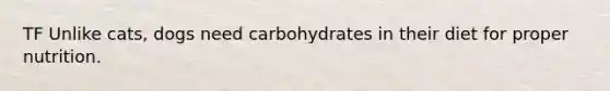 TF Unlike cats, dogs need carbohydrates in their diet for proper nutrition.