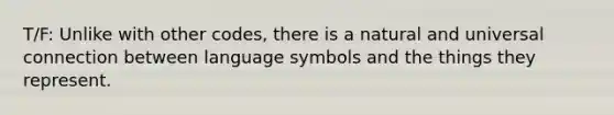 T/F: Unlike with other codes, there is a natural and universal connection between language symbols and the things they represent.