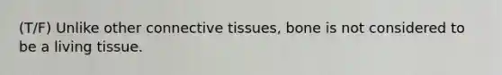 (T/F) Unlike other connective tissues, bone is not considered to be a living tissue.