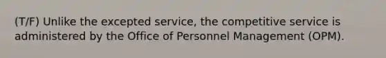 (T/F) Unlike the excepted service, the competitive service is administered by the Office of Personnel Management (OPM).