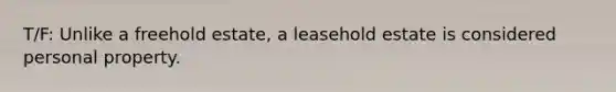 T/F: Unlike a freehold estate, a leasehold estate is considered personal property.