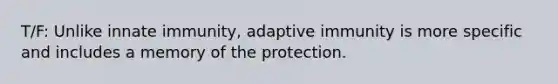 T/F: Unlike innate immunity, adaptive immunity is more specific and includes a memory of the protection.