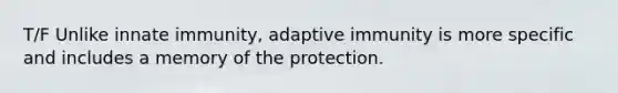 T/F Unlike innate immunity, adaptive immunity is more specific and includes a memory of the protection.