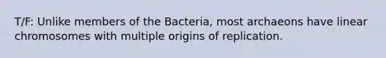 T/F: Unlike members of the Bacteria, most archaeons have linear chromosomes with multiple origins of replication.