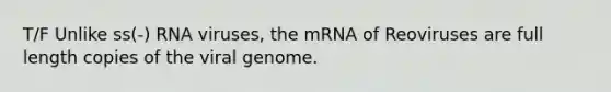 T/F Unlike ss(-) RNA viruses, the mRNA of Reoviruses are full length copies of the viral genome.