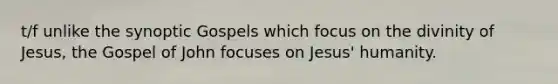 t/f unlike the synoptic Gospels which focus on the divinity of Jesus, the Gospel of John focuses on Jesus' humanity.