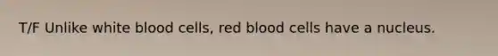 T/F Unlike white blood cells, red blood cells have a nucleus.