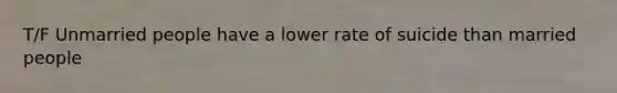 T/F Unmarried people have a lower rate of suicide than married people