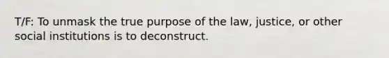 T/F: To unmask the true purpose of the law, justice, or other social institutions is to deconstruct.