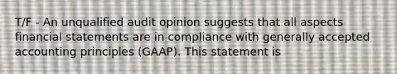 T/F - An unqualified audit opinion suggests that all aspects <a href='https://www.questionai.com/knowledge/kFBJaQCz4b-financial-statements' class='anchor-knowledge'>financial statements</a> are in compliance with <a href='https://www.questionai.com/knowledge/kwjD9YtMH2-generally-accepted-accounting-principles' class='anchor-knowledge'>generally accepted accounting principles</a> (GAAP). This statement is