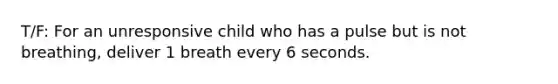 T/F: For an unresponsive child who has a pulse but is not breathing, deliver 1 breath every 6 seconds.