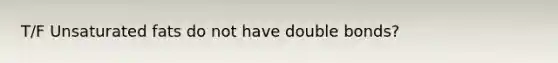 T/F Unsaturated fats do not have double bonds?