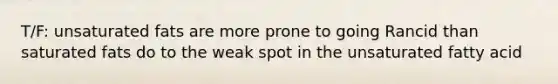 T/F: unsaturated fats are more prone to going Rancid than saturated fats do to the weak spot in the unsaturated fatty acid