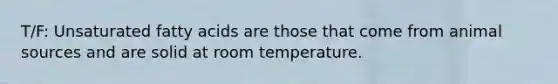 T/F: Unsaturated fatty acids are those that come from animal sources and are solid at room temperature.