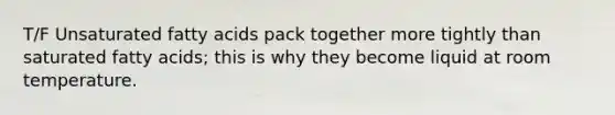 T/F Unsaturated fatty acids pack together more tightly than saturated fatty acids; this is why they become liquid at room temperature.