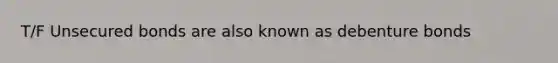 T/F Unsecured bonds are also known as debenture bonds