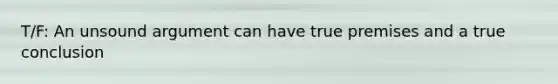 T/F: An unsound argument can have true premises and a true conclusion
