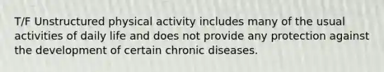 T/F Unstructured physical activity includes many of the usual activities of daily life and does not provide any protection against the development of certain chronic diseases.