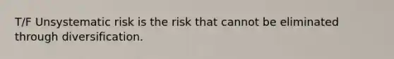 T/F Unsystematic risk is the risk that cannot be eliminated through diversification.